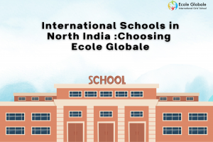 Choosing Ecole Globale: A Smart Move in the World of International Schools in North India