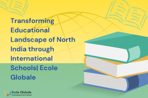 Transforming Educational Landscape of North India through International Schools| Ecole Globale