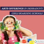 Arts Offerings in Dehradun’s Girls’ Boarding Schools