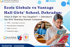 Ecole Globale vs Vantage Hall Girls’ School, Dehradun: Which Is Right for Your Daughter?