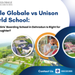 Ecole Globale vs Unison World School: Which Girls’ Boarding School in Dehradun Is Right for Your Daughter?