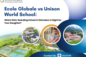 Ecole Globale vs Unison World School: Which Girls’ Boarding School in Dehradun Is Right for Your Daughter?