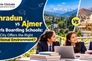 Dehradun vs Ajmer for Girls Boarding Schools: Which City Offers the Right Educational Environment?
